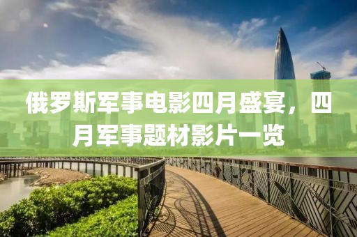 俄罗斯军事电影四月盛宴，四月军事题材影片一览
