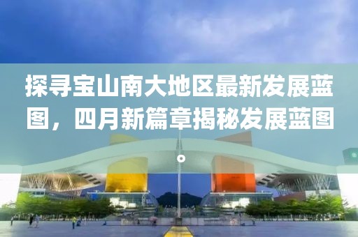 探寻宝山南大地区最新发展蓝图，四月新篇章揭秘发展蓝图。