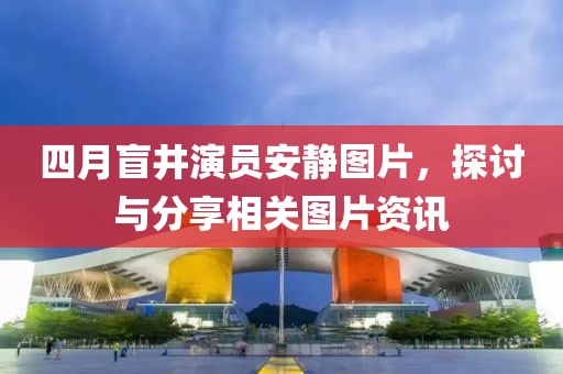 四月盲井演员安静图片，探讨与分享相关图片资讯