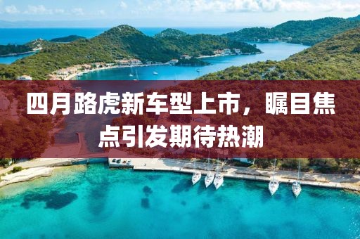 四月路虎新车型上市，瞩目焦点引发期待热潮