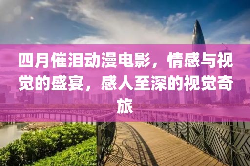 四月催泪动漫电影，情感与视觉的盛宴，感人至深的视觉奇旅