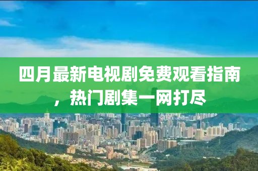 四月最新电视剧免费观看指南，热门剧集一网打尽
