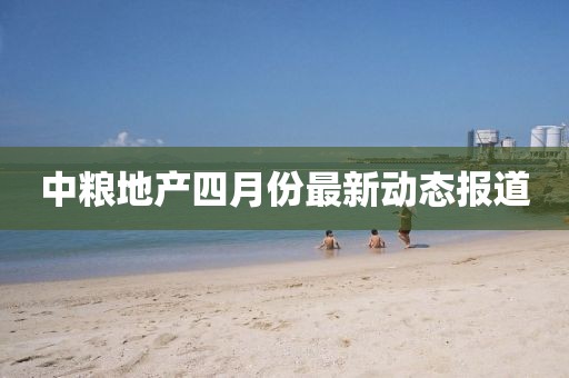 中粮地产四月份最新动态报道