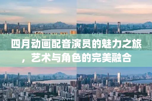 四月动画配音演员的魅力之旅，艺术与角色的完美融合