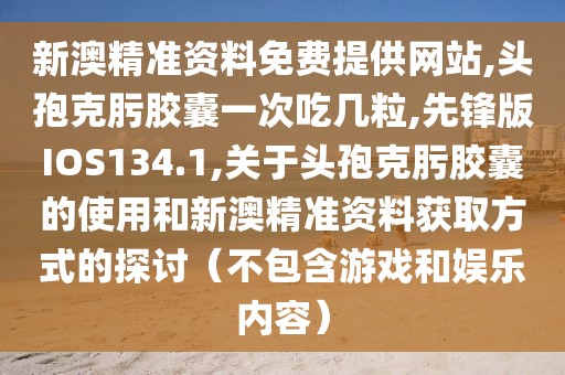 新澳精准资料免费提供网站,头孢克肟胶囊一次吃几粒,先锋版IOS134.1,关于头孢克肟胶囊的使用和新澳精准资料获取方式的探讨（不包含游戏和娱乐内容）
