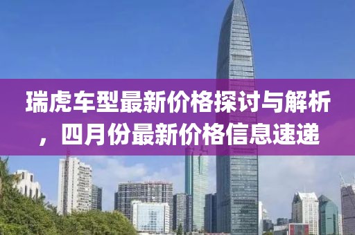 瑞虎车型最新价格探讨与解析，四月份最新价格信息速递