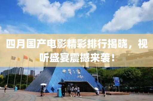 四月国产电影精彩排行揭晓，视听盛宴震撼来袭！