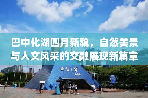 巴中化湖四月新貌，自然美景与人文风采的交融展现新篇章