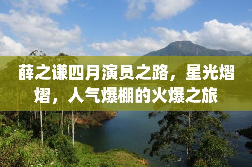 薛之谦四月演员之路，星光熠熠，人气爆棚的火爆之旅