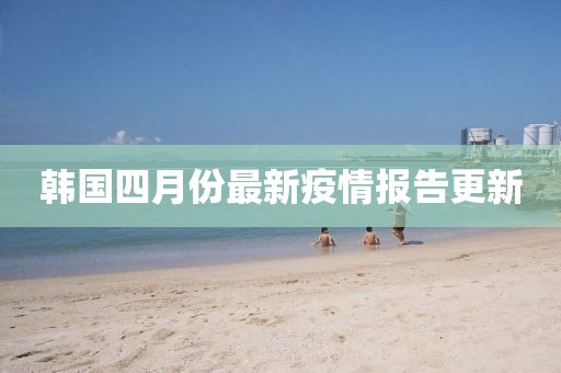 韩国四月份最新疫情报告更新
