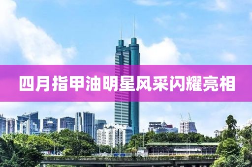 四月指甲油明星风采闪耀亮相