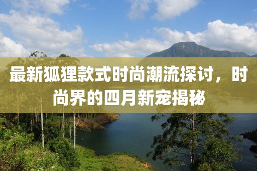 最新狐狸款式时尚潮流探讨，时尚界的四月新宠揭秘