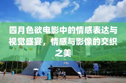 四月色欲电影中的情感表达与视觉盛宴，情感与影像的交织之美