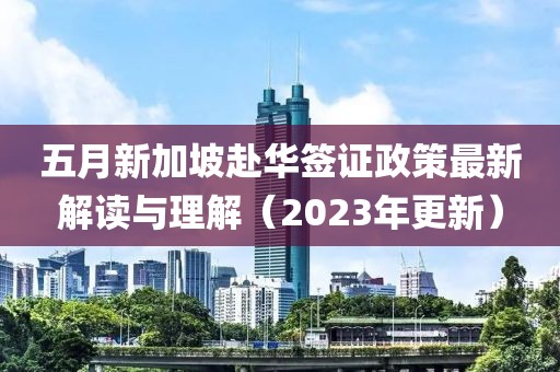 五月新加坡赴华签证政策最新解读与理解（2023年更新）
