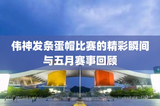 伟神发条蛋帽比赛的精彩瞬间与五月赛事回顾