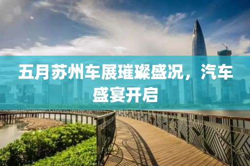 五月苏州车展璀璨盛况，汽车盛宴开启