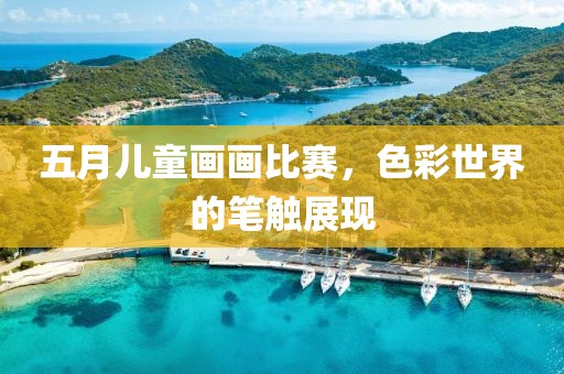五月儿童画画比赛，色彩世界的笔触展现