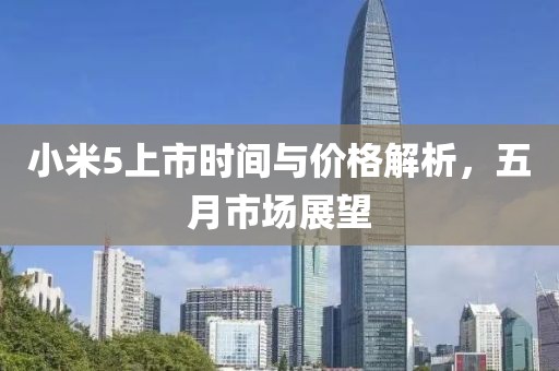 小米5上市时间与价格解析，五月市场展望