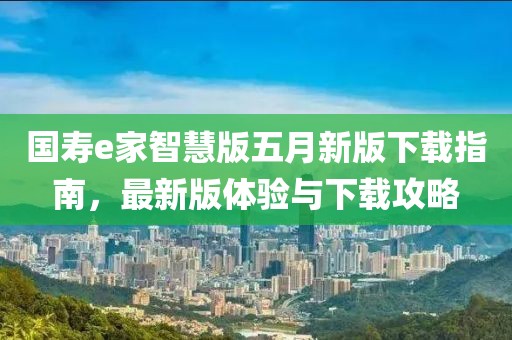 国寿e家智慧版五月新版下载指南，最新版体验与下载攻略