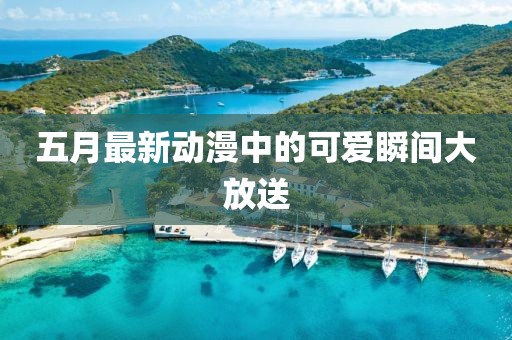 五月最新动漫中的可爱瞬间大放送