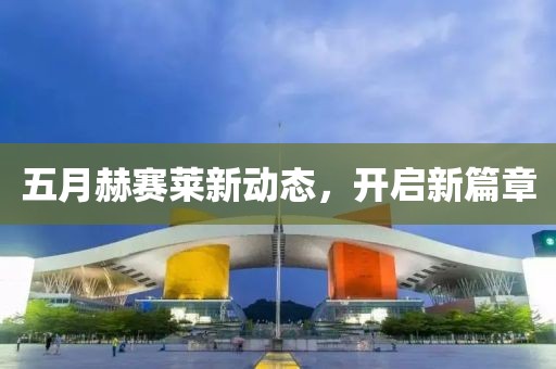 五月赫赛莱新动态，开启新篇章
