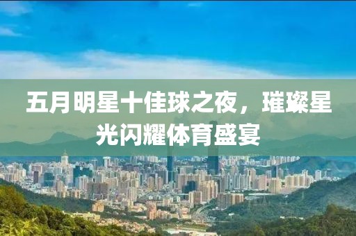 五月明星十佳球之夜，璀璨星光闪耀体育盛宴