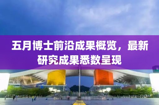 五月博士前沿成果概览，最新研究成果悉数呈现