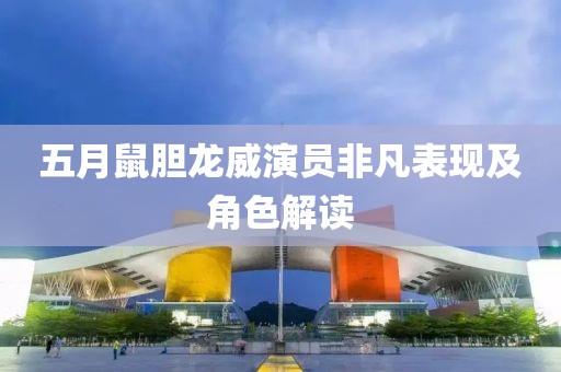 五月鼠胆龙威演员非凡表现及角色解读