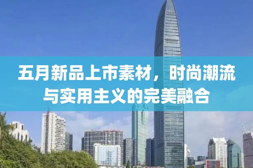 五月新品上市素材，时尚潮流与实用主义的完美融合