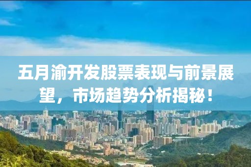五月渝开发股票表现与前景展望，市场趋势分析揭秘！