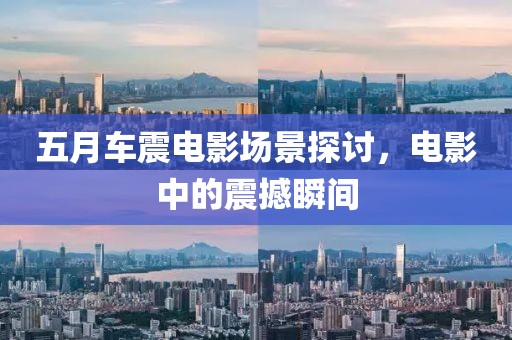 五月车震电影场景探讨，电影中的震撼瞬间