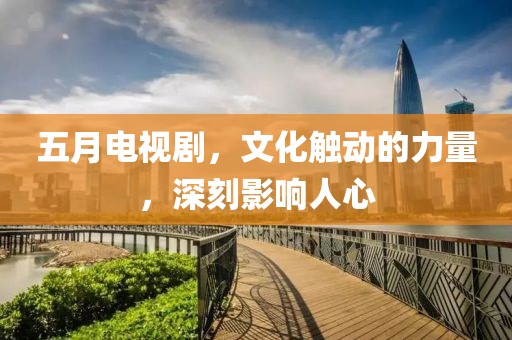 五月电视剧，文化触动的力量，深刻影响人心