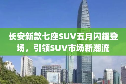 长安新款七座SUV五月闪耀登场，引领SUV市场新潮流