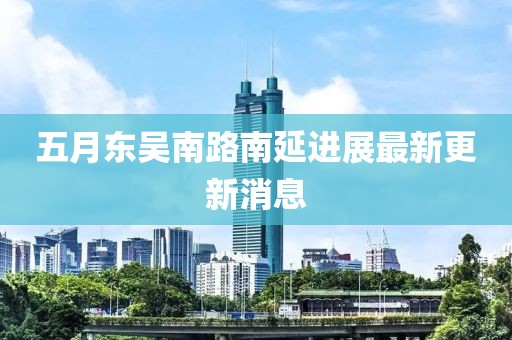 五月东吴南路南延进展最新更新消息