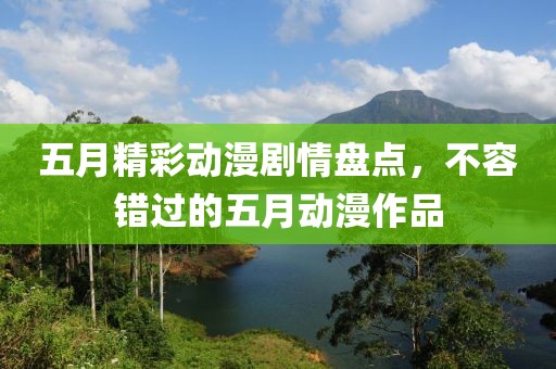 五月精彩动漫剧情盘点，不容错过的五月动漫作品