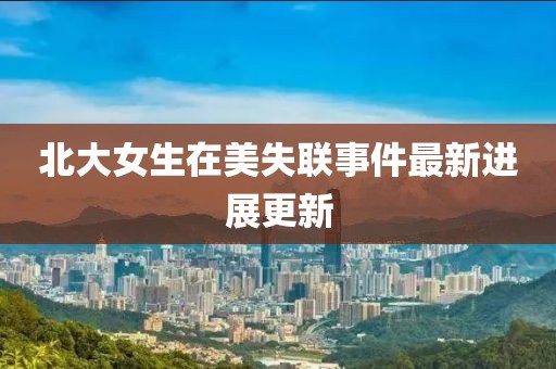 北大女生在美失联事件最新进展更新