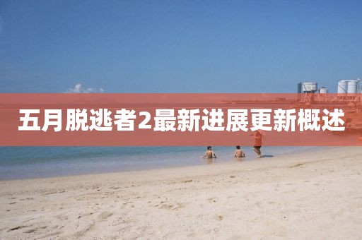 五月脱逃者2最新进展更新概述