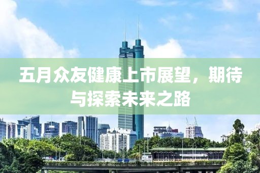 五月众友健康上市展望，期待与探索未来之路