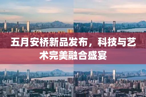 五月安桥新品发布，科技与艺术完美融合盛宴