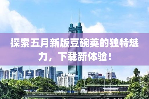 探索五月新版豆碗荚的独特魅力，下载新体验！