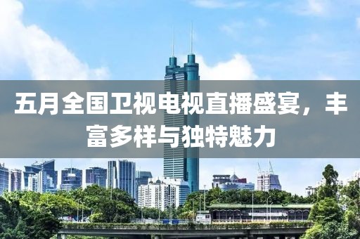 五月全国卫视电视直播盛宴，丰富多样与独特魅力