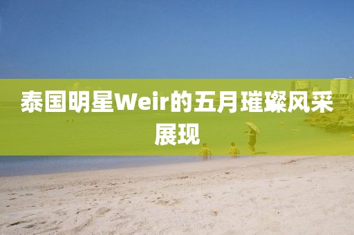 泰国明星Weir的五月璀璨风采展现
