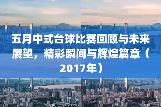 五月中式台球比赛回顾与未来展望，精彩瞬间与辉煌篇章（2017年）