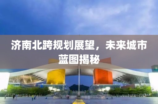 济南北跨规划展望，未来城市蓝图揭秘
