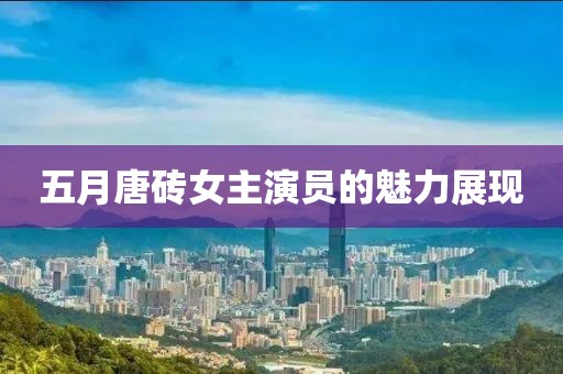 五月唐砖女主演员的魅力展现