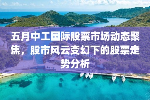 五月中工国际股票市场动态聚焦，股市风云变幻下的股票走势分析
