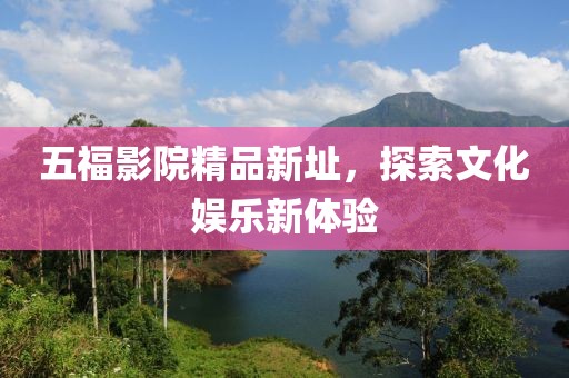 五福影院精品新址，探索文化娱乐新体验
