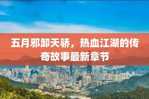五月邪卸天骄，热血江湖的传奇故事最新章节