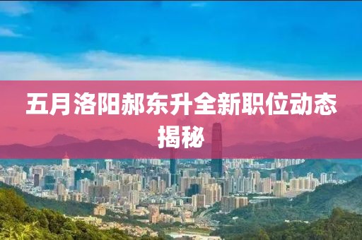五月洛阳郝东升全新职位动态揭秘