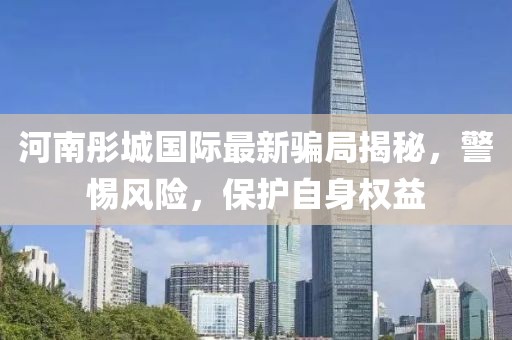 河南彤城国际最新骗局揭秘，警惕风险，保护自身权益